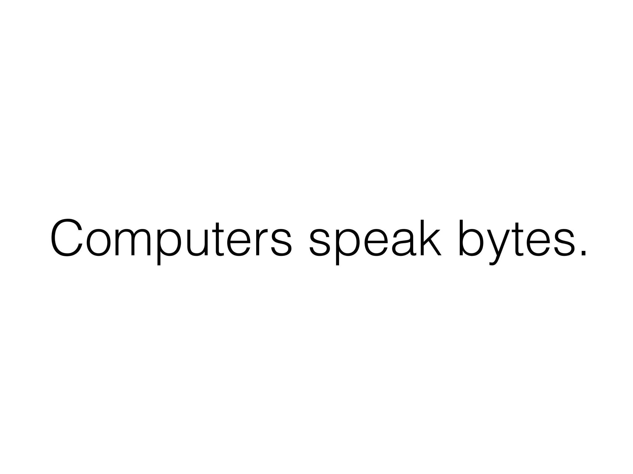 Computers speak bytes.
 