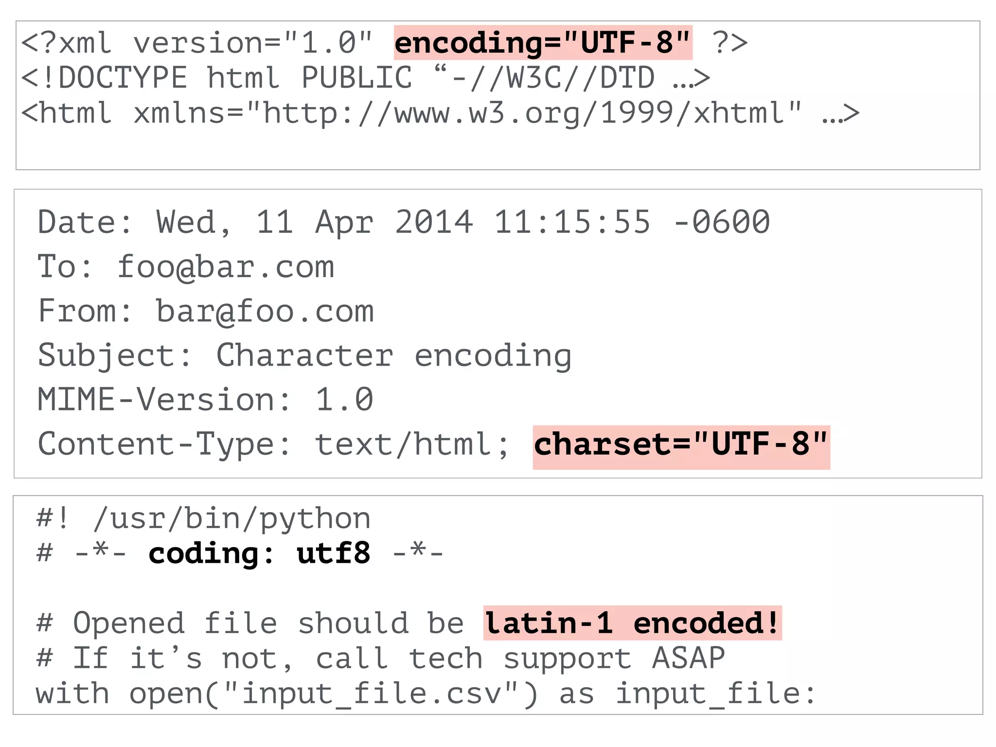 #! /usr/bin/python
# -*- coding: utf8 -*-
!
# Opened file should be latin-1 encoded!
# If it’s not, call tech support ASAP
with open("input_file.csv") as input_file:
Date: Wed, 11 Apr 2014 11:15:55 -0600 
To: foo@bar.com 
From: bar@foo.com
Subject: Character encoding
MIME-Version: 1.0
Content-Type: text/html; charset="UTF-8"
<?xml version="1.0" encoding="UTF-8" ?>
<!DOCTYPE html PUBLIC “-//W3C//DTD …>
<html xmlns="http://www.w3.org/1999/xhtml" …>
 