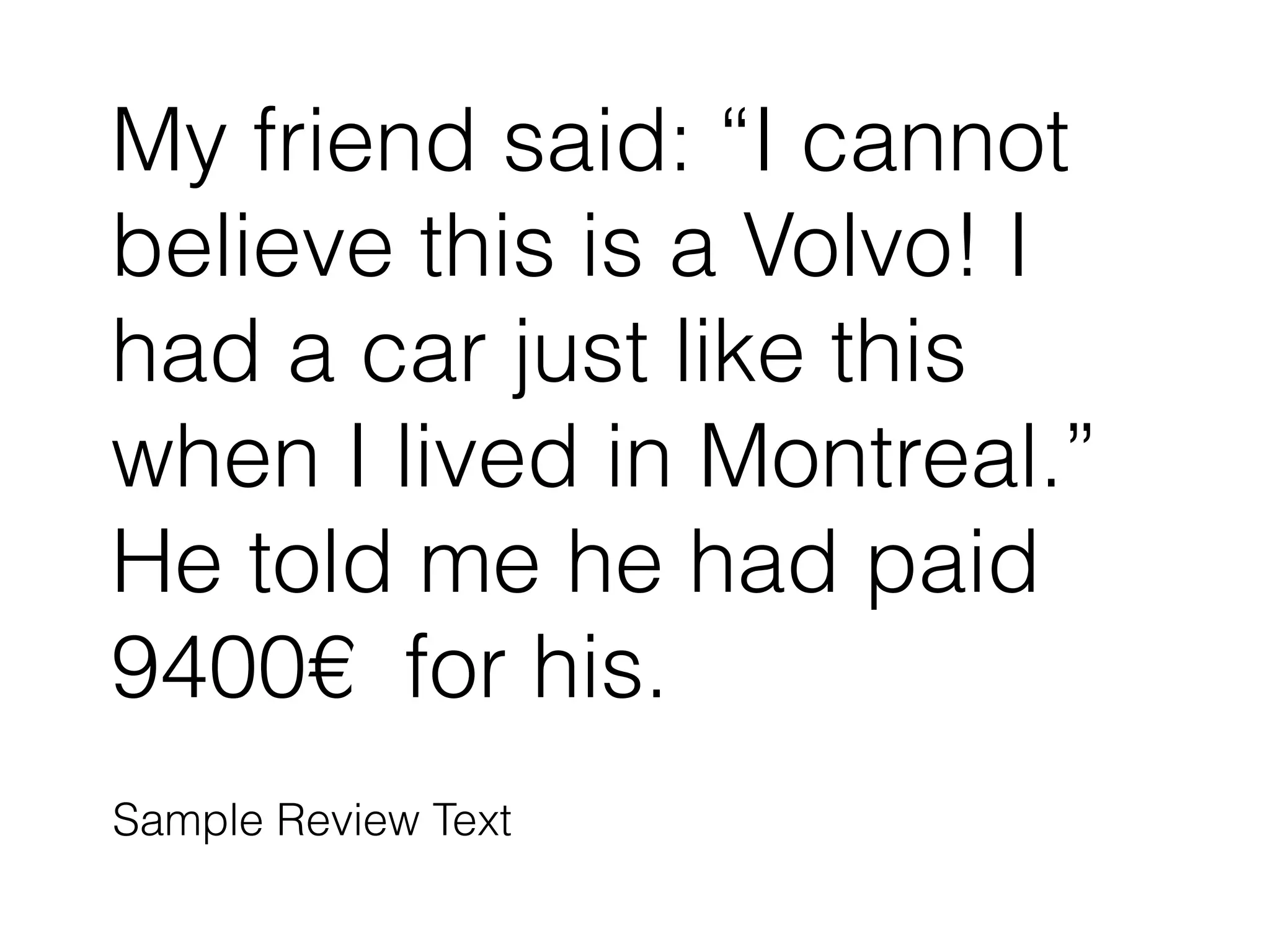 My friend said: “I cannot
believe this is a Volvo! I
had a car just like this
when I lived in Montreal.”
He told me he had paid
9400€ for his.
Sample Review Text
 