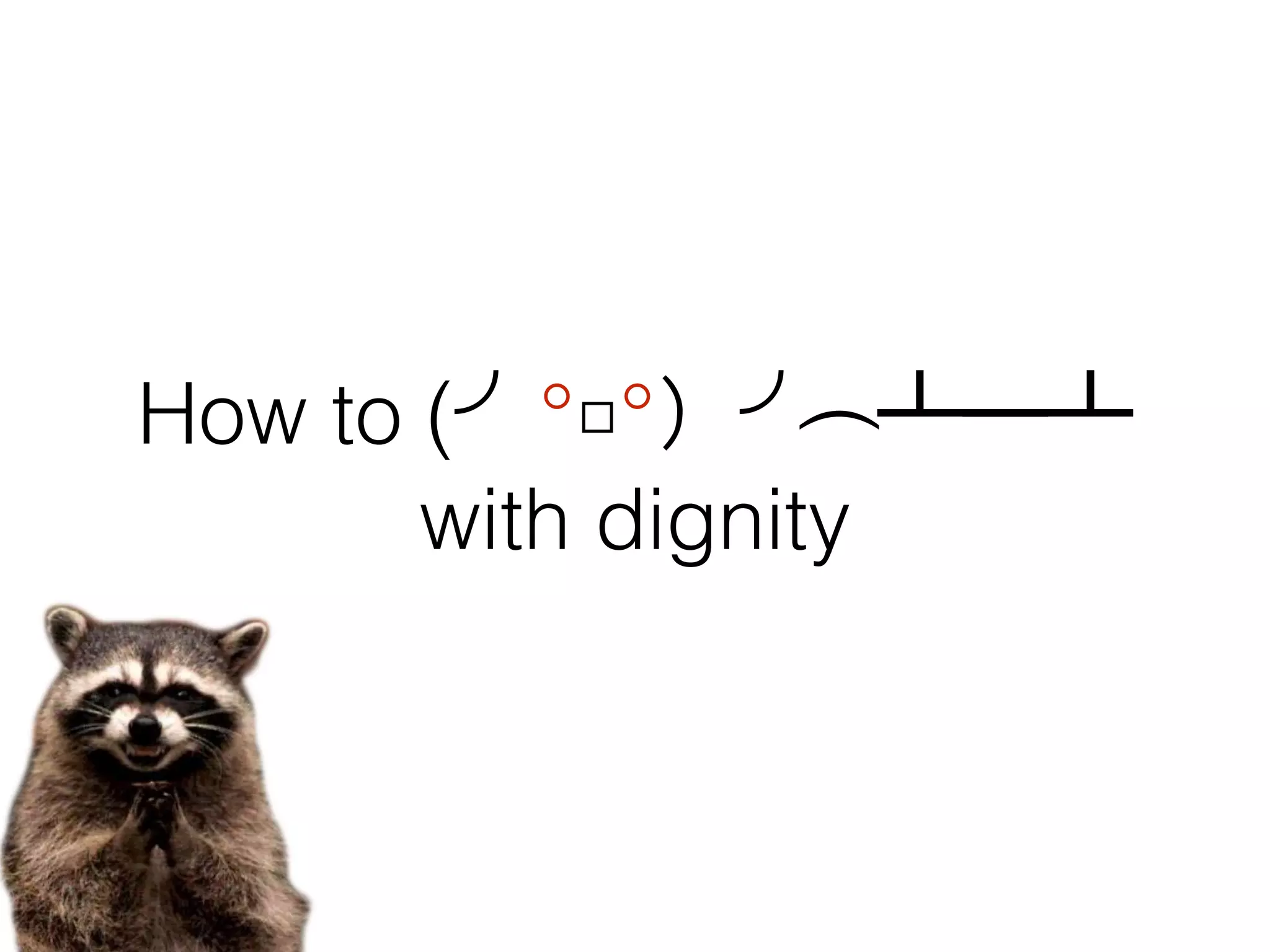 How to (╯°□°）╯︵ ┻━┻
with dignity
 