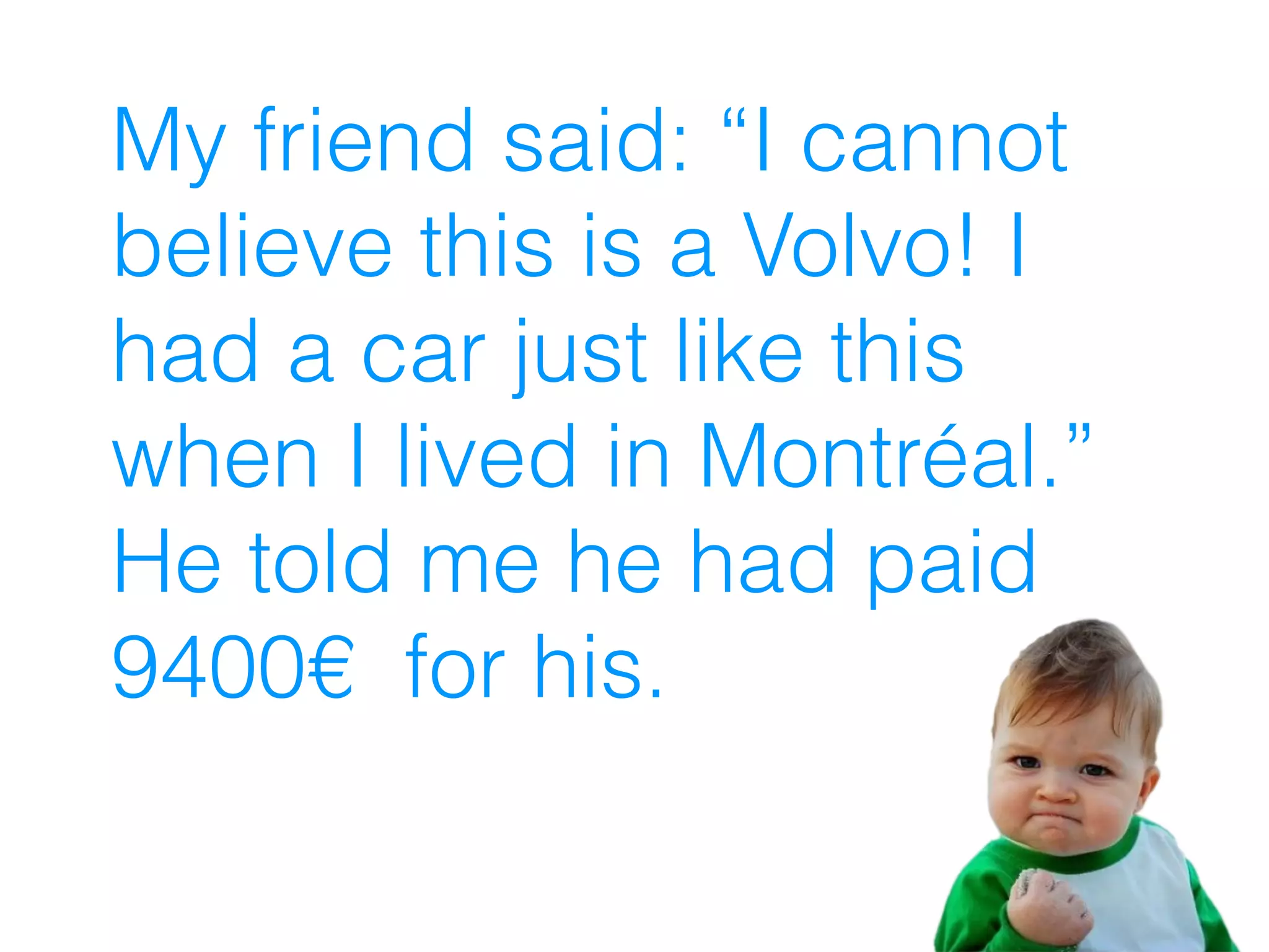 My friend said: “I cannot
believe this is a Volvo! I
had a car just like this
when I lived in Montréal.”
He told me he had paid
9400€ for his.
 