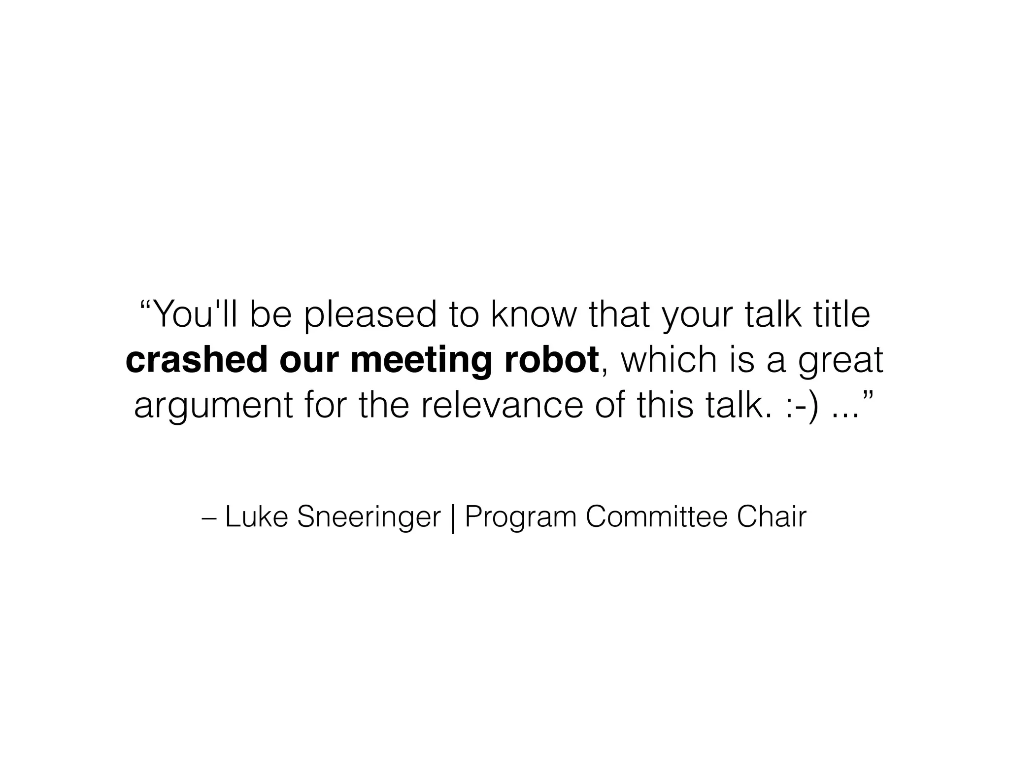 – Luke Sneeringer | Program Committee Chair
“You'll be pleased to know that your talk title
crashed our meeting robot, which is a great
argument for the relevance of this talk. :-) ...”
 