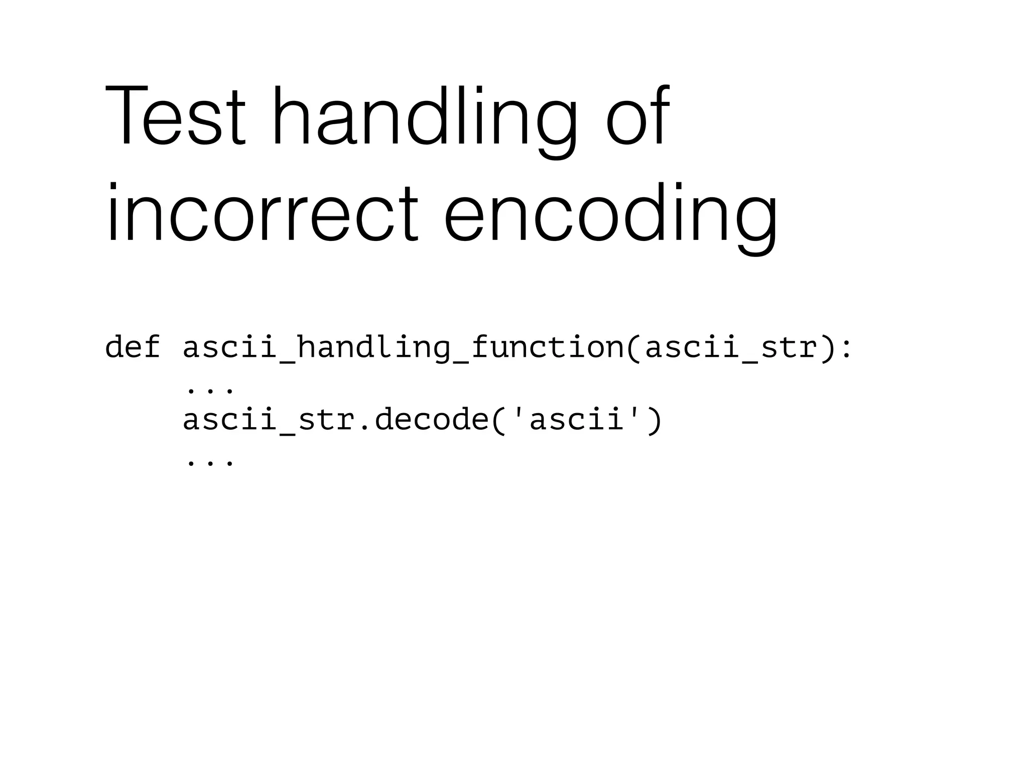 def ascii_handling_function(ascii_str):
...
ascii_str.decode('ascii')
...
Test handling of
incorrect encoding
 