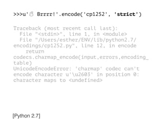 >>>u'☃ Brrrr!'.encode('cp1252', 'strict')
!
Traceback (most recent call last):
File "<stdin>", line 1, in <module>
File "/Users/esther/ENV/lib/python2.7/
encodings/cp1252.py", line 12, in encode
return
codecs.charmap_encode(input,errors,encoding_
table)
UnicodeEncodeError: 'charmap' codec can't
encode character u'u2603' in position 0:
character maps to <undefined>
[Python 2.7]
 