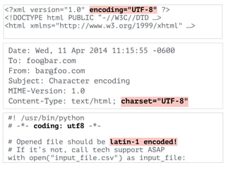 #! /usr/bin/python
# -*- coding: utf8 -*-
!
# Opened file should be latin-1 encoded!
# If it’s not, call tech support ASAP
with open("input_file.csv") as input_file:
Date: Wed, 11 Apr 2014 11:15:55 -0600 
To: foo@bar.com 
From: bar@foo.com
Subject: Character encoding
MIME-Version: 1.0
Content-Type: text/html; charset="UTF-8"
<?xml version="1.0" encoding="UTF-8" ?>
<!DOCTYPE html PUBLIC “-//W3C//DTD …>
<html xmlns="http://www.w3.org/1999/xhtml" …>
 