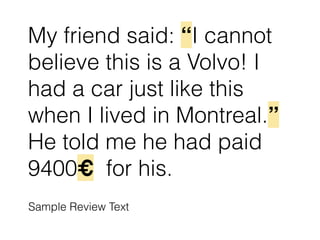 My friend said: “I cannot
believe this is a Volvo! I
had a car just like this
when I lived in Montreal.”
He told me he had paid
9400€ for his.
Sample Review Text
 