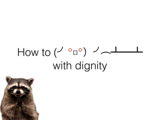 How to (╯°□°）╯︵ ┻━┻
with dignity
 