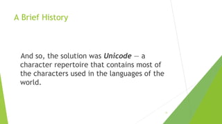 A Brief History

And so, the solution was Unicode — a
character repertoire that contains most of
the characters used in the languages of the
world.

13

 