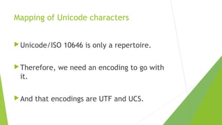 Mapping of Unicode characters
 Unicode/ISO
 Therefore,

10646 is only a repertoire.

we need an encoding to go with

it.
 And

that encodings are UTF and UCS.

 