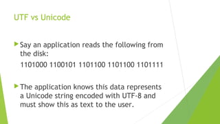 UTF vs Unicode
 Say

an application reads the following from
the disk:
1101000 1100101 1101100 1101100 1101111

 The

application knows this data represents
a Unicode string encoded with UTF-8 and
must show this as text to the user.

 