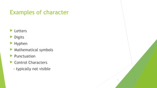 Examples of character


Letters



Digits



Hyphen



Mathematical symbols



Punctuation



Control Characters
- typically not visible
5

 