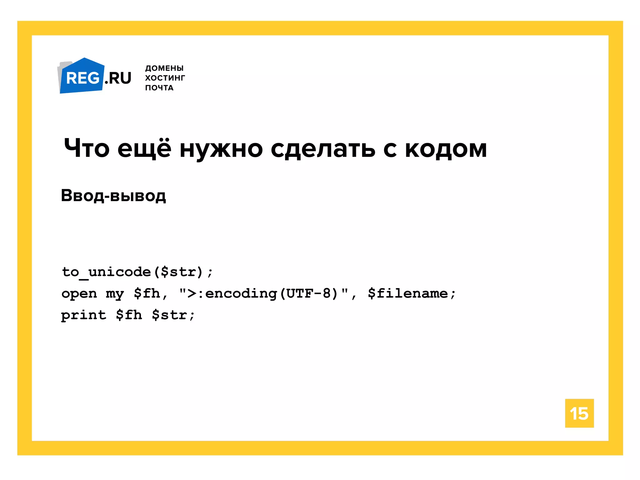 Что ещё нужно сделать с кодом
15
Ввод-вывод
to_unicode($str);
open my $fh, ">:encoding(UTF-8)", $filename;
print $fh $str;
 