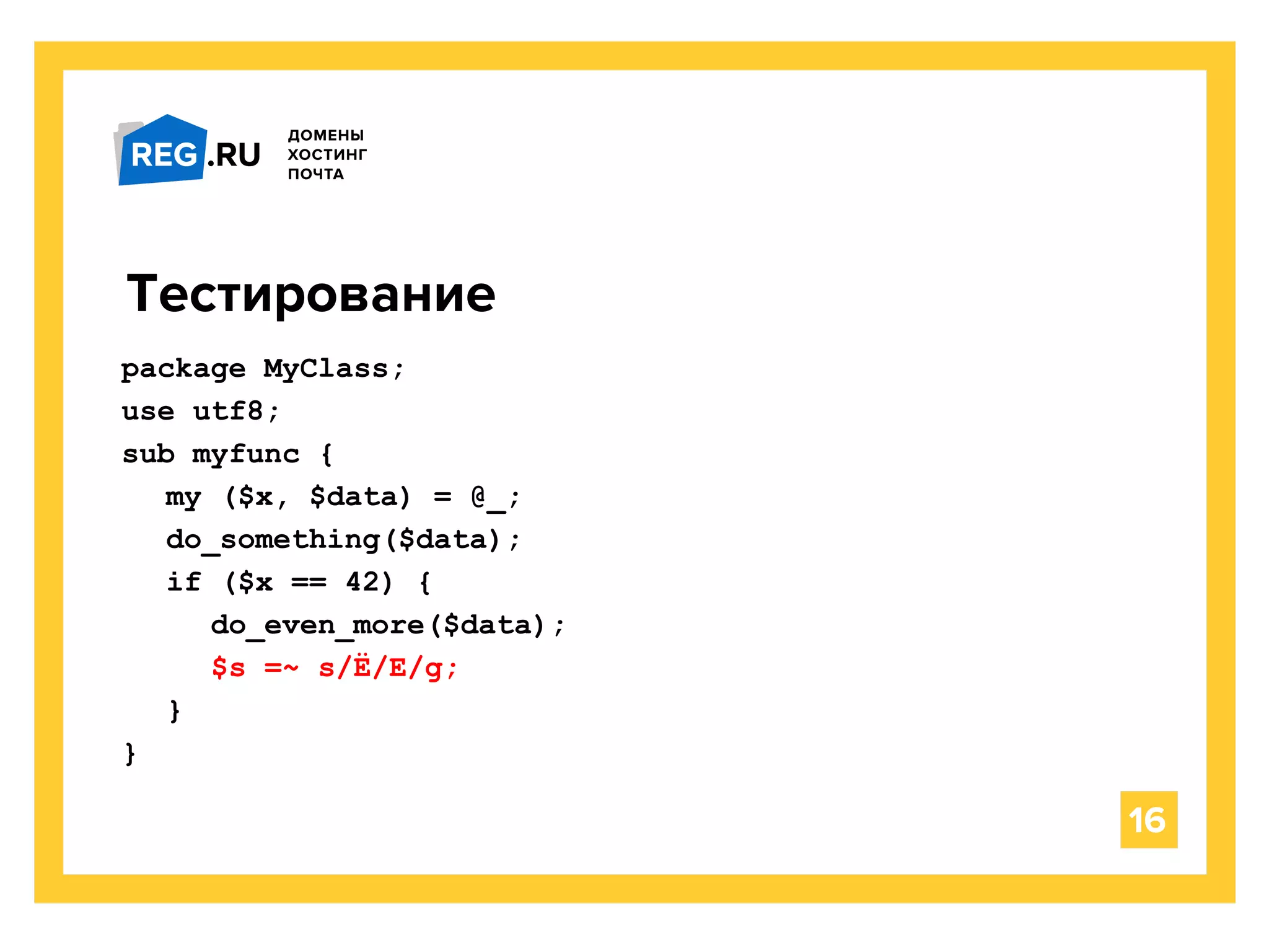 Тестирование
16
package MyClass;
use utf8;
sub myfunc {
my ($x, $data) = @_;
do_something($data);
if ($x == 42) {
do_even_more($data);
$s =~ s/Ё/Е/g;
}
}
 