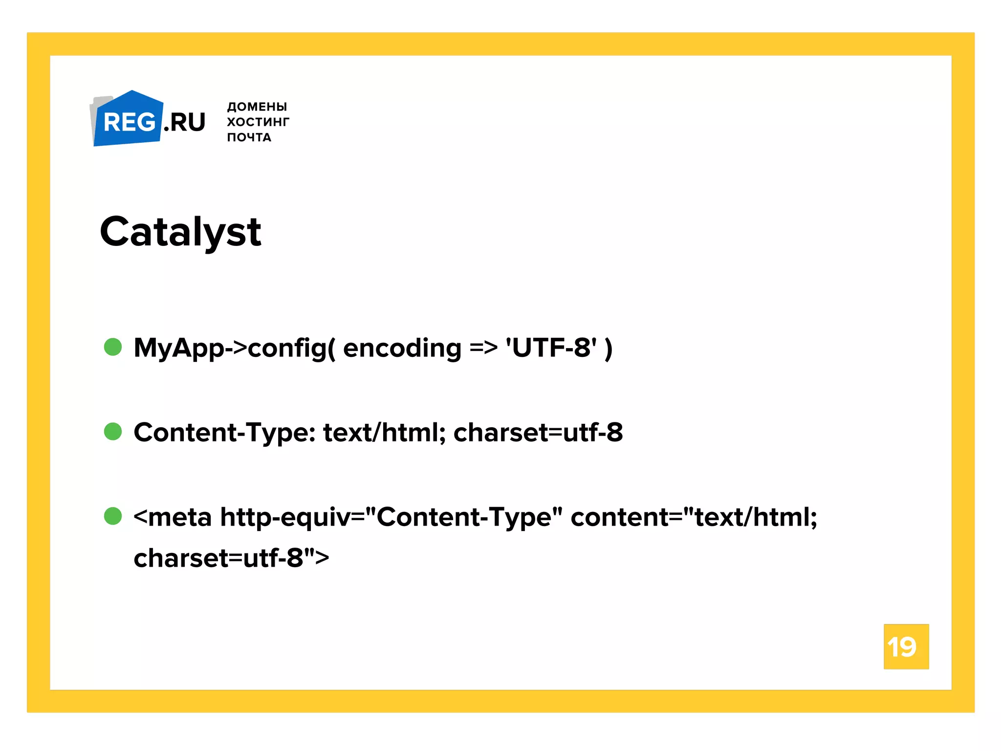 MyApp->config( encoding => 'UTF-8' )
19
Catalyst
Content-Type: text/html; charset=utf-8
<meta http-equiv="Content-Type" content="text/html;
charset=utf-8">
 