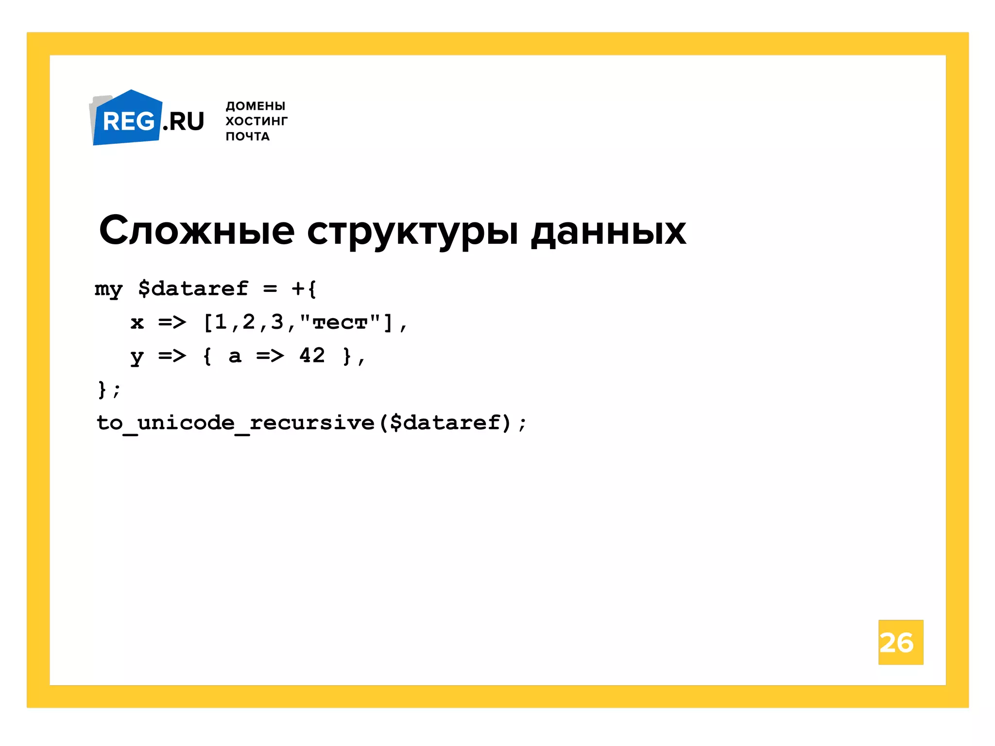 26
Сложные структуры данных
my $dataref = +{
x => [1,2,3,"тест"],
y => { a => 42 },
};
to_unicode_recursive($dataref);
 