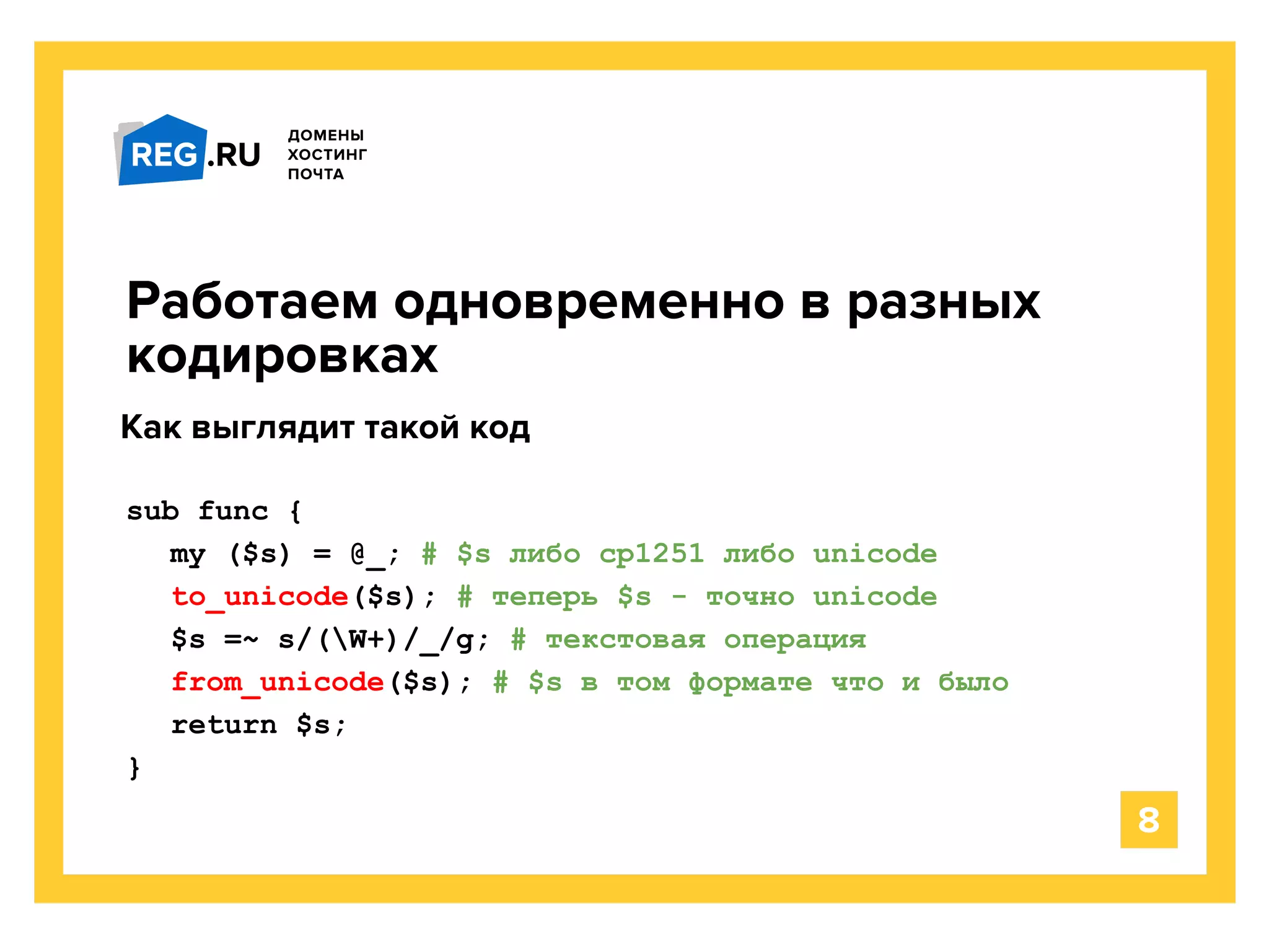 sub func {
my ($s) = @_; # $s либо cp1251 либо unicode
to_unicode($s); # теперь $s - точно unicode
$s =~ s/(W+)/_/g; # текстовая операция
from_unicode($s); # $s в том формате что и было
return $s;
}
Работаем одновременно в разных
кодировках
8
Как выглядит такой код
 