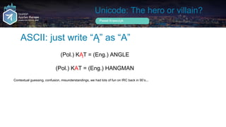 Unicode: The hero or villain?
ASCII: just write “Ą” as “A”
Pawel Krawczyk
(Pol.) KĄT = (Eng.) ANGLE
(Pol.) KAT = (Eng.) HA...