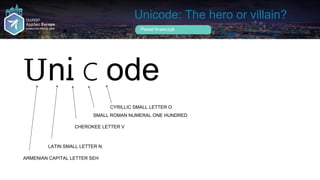 Unicode: The hero or villain?
Pawel Krawczyk
ՍnᎥⅽоԁе
ARMENIAN CAPITAL LETTER SEH
LATIN SMALL LETTER N
CHEROKEE LETTER V
SM...