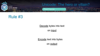 Unicode: The hero or villain?
Decode bytes into text
on input
Encode text into bytes
on output
Rule #3
Pawel Krawczyk
 