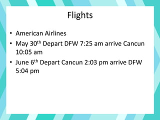 Flights
• American Airlines
• May 30th Depart DFW 7:25 am arrive Cancun
10:05 am
• June 6th Depart Cancun 2:03 pm arrive DFW
5:04 pm
 