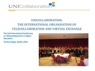 UNICOLLABORATION:
THE INTERNATIONAL ORGANISATION OF
TELECOLLABORATION AND VIRTUAL EXCHANGE
The 2nd International Conference
on Telelecollaboration in Higher
Education:
Trinity College, Dublin 2016
 