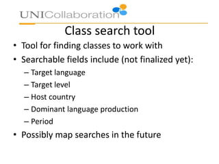 Class search tool
• Tool for finding classes to work with
• Searchable fields include (not finalized yet):
– Target language
– Target level
– Host country
– Dominant language production
– Period
• Possibly map searches in the future
 