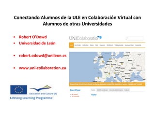 Conectando Alumnos de la ULE en Colaboración Virtual con
            Alumnos de otras Universidades

• Robert O’Dowd
• Universidad de León

• robert.odowd@unileon.es

• www.uni-collaboration.eu
 