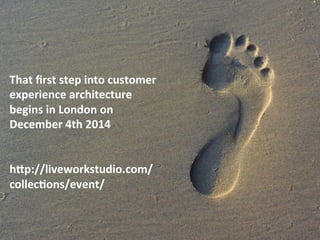 That 
first 
step 
into 
customer 
experience 
architecture 
begins 
in 
London 
on 
December 
4th 
2014 
hOp://liveworkstudio.com/ 
collecCons/event/ 
 