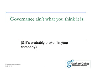 Governance ain’t what you think it is

(& it’s probably broken in your
company)

Process governance
Feb 2014

1

 
