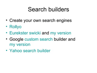 Search builders Create your own search engines Rollyo Eurekster swicki  and  my version Google  custom search  builder and  my version Yahoo search builder 