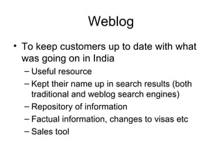 Weblog To keep customers up to date with what was going on in India Useful resource Kept their name up in search results (both traditional and weblog search engines) Repository of information Factual information, changes to visas etc Sales tool 