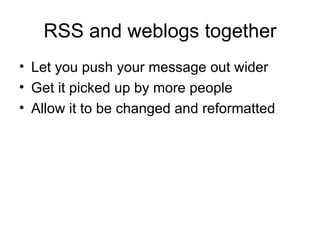 RSS and weblogs together Let you push your message out wider Get it picked up by more people Allow it to be changed and reformatted 