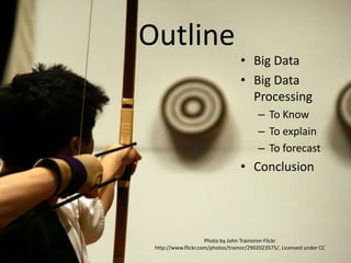 Outline
• Big Data
• Big Data
Processing
– To Know
– To explain
– To forecast
• Conclusion
Photo by John Trainoron Flickr
http://www.flickr.com/photos/trainor/2902023575/, Licensed under CC
 