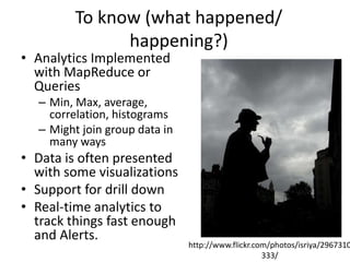 To know (what happened/
happening?)
• Analytics Implemented
with MapReduce or
Queries
– Min, Max, average,
correlation, histograms
– Might join group data in
many ways
• Data is often presented
with some visualizations
• Support for drill down
• Real-time analytics to
track things fast enough
and Alerts.
http://www.flickr.com/photos/isriya/2967310
333/
 