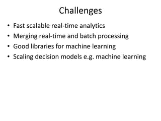 Challenges
• Fast scalable real-time analytics
• Merging real-time and batch processing
• Good libraries for machine learning
• Scaling decision models e.g. machine learning
 