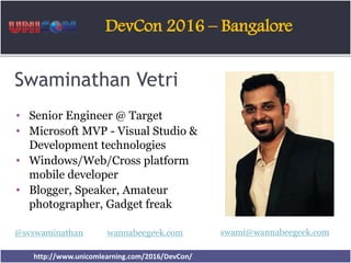 DevCon 2016 – Bangalore
http://www.unicomlearning.com/2016/DevCon/
Swaminathan Vetri
• Senior Engineer @ Target
• Microsoft MVP - Visual Studio &
Development technologies
• Windows/Web/Cross platform
mobile developer
• Blogger, Speaker, Amateur
photographer, Gadget freak
@svswaminathan wannabeegeek.com swami@wannabeegeek.com
 