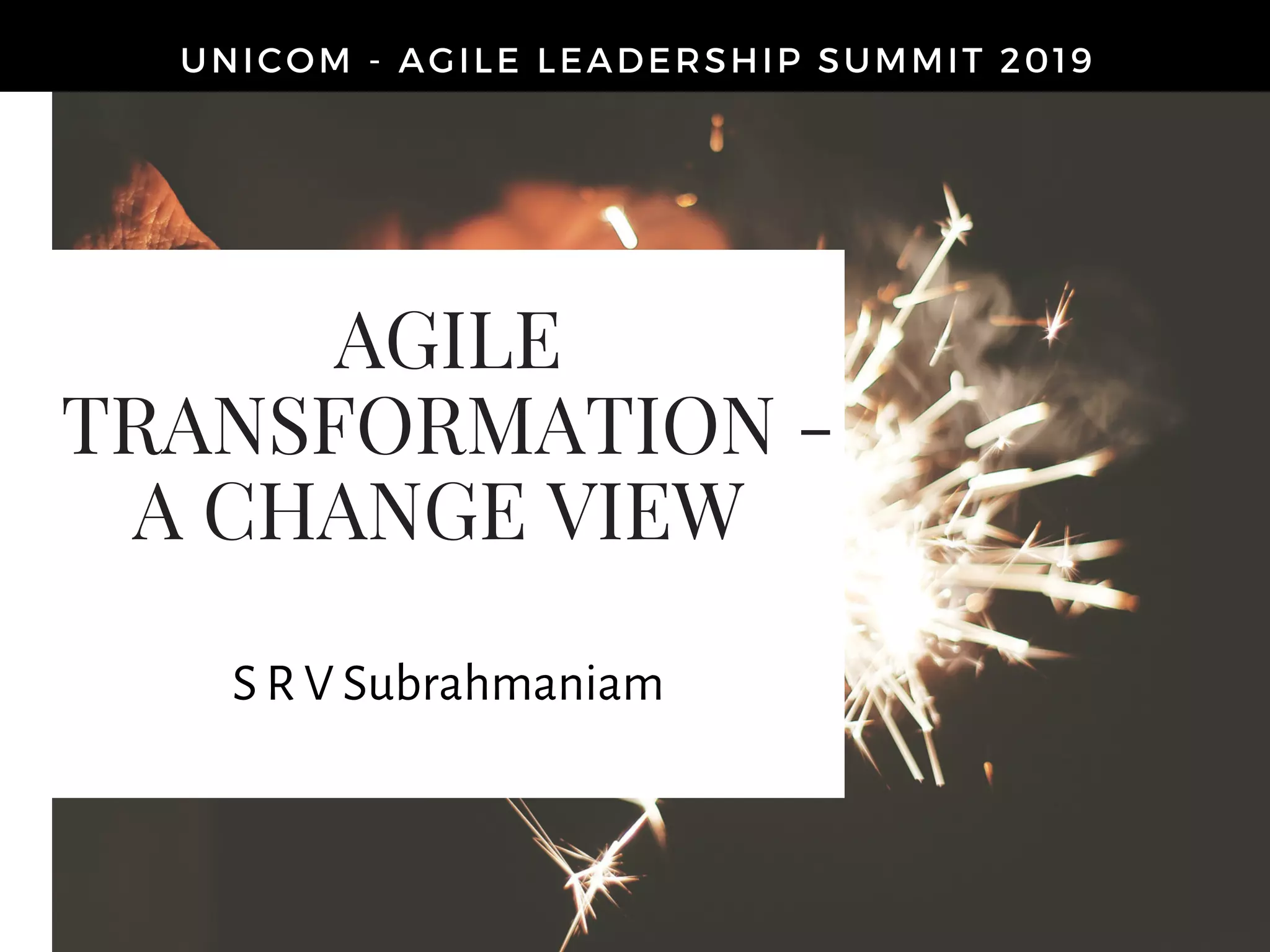 AGILE
TRANSFORMATION -
A CHANGE VIEW
UNICOM - AGILE LEADERSHIP SUMMIT 2019
THE NEW YOUS R V Subrahmaniam
 