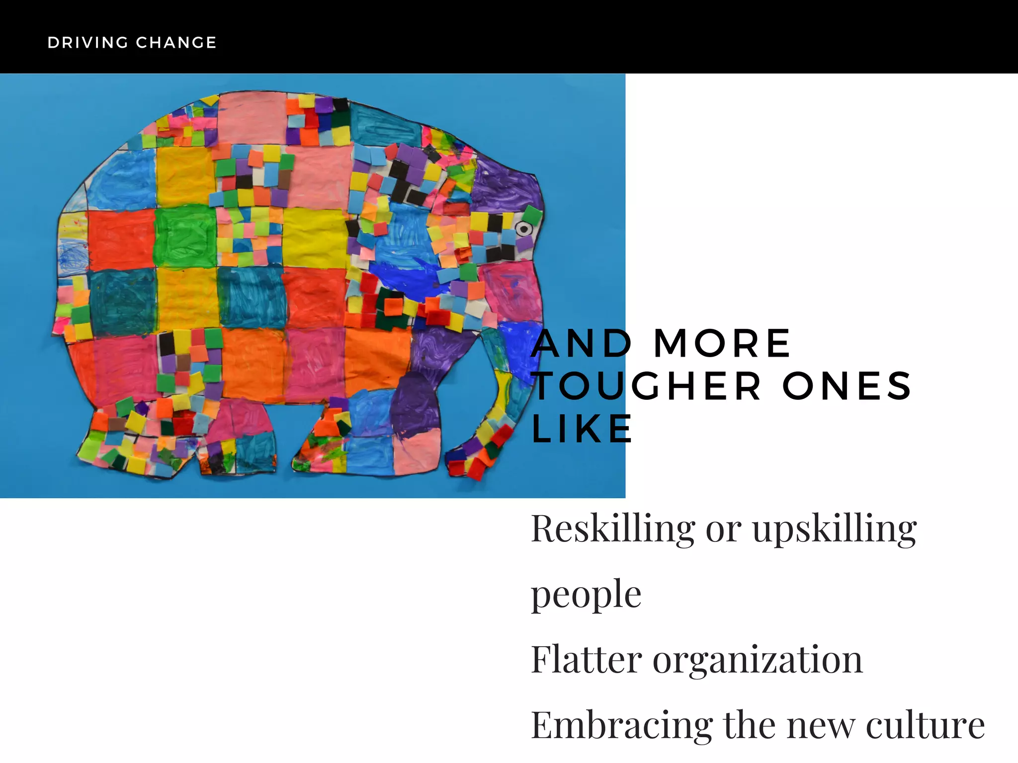 Reskilling or upskilling
people
Flatter organization
Embracing the new culture 
AND MORE
TOUGHER ONES
LIKE
DRIVING CHANGE
 