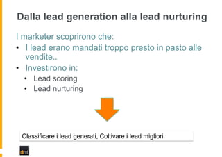 Dalla lead generation alla lead nurturing
I marketer scoprirono che:
•  I lead erano mandati troppo presto in pasto alle
v...