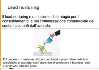 Lead nurturing
Il lead nurturing è un insieme di strategie per il
consolidamento e per l’ottimizzazione commerciale dei
co...