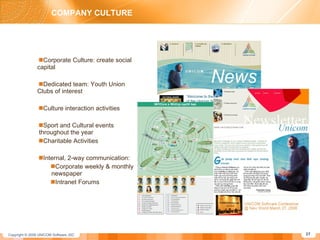 COMPANY CULTURE Corporate Culture: create social    capital Dedicated team: Youth Union    Clubs of interest Culture interaction activities Sport and Cultural events    throughout the year Charitable Activities Internal, 2-way communication: Corporate weekly & monthly    newspaper Intranet Forums 