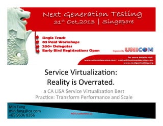 Service	
  Virtualiza.on:	
  
Reality	
  is	
  Overrated.	
  
a	
  CA	
  LISA	
  Service	
  Virtualiza.on	
  Best	
  
Prac.ce:	
  Transform	
  Performance	
  and	
  Scale	
  
Min	
  Fang	
  
min.fang@ca.com
+65	
  9636	
  8356	
  

NGTC	
  Conference	
  (c)	
  

 