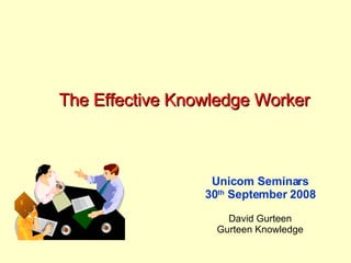 The Effective Knowledge Worker Unicom Seminars 30 th  September 2008 David Gurteen Gurteen Knowledge 