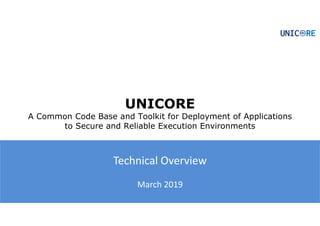 © 2019 UNICORE
UNICORE
A Common Code Base and Toolkit for Deployment of Applications
to Secure and Reliable Execution Envi...