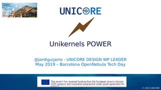 © 2019 UNICORE
@jordiguijarro - UNICORE DESIGN WP LEADER
May 2019 – Barcelona OpenNebula Tech Day
Unikernels POWER
 