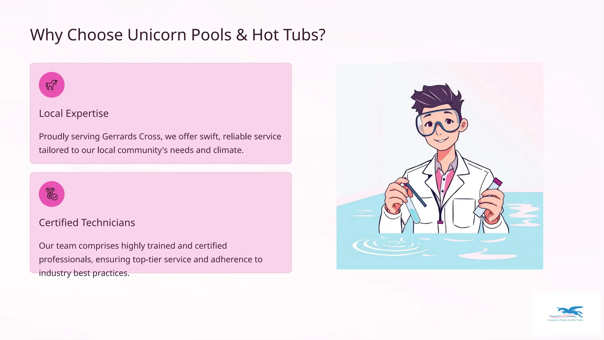 Why Choose Unicorn Pools & Hot Tubs?
Local Expertise
Proudly serving Gerrards Cross, we offer swift, reliable service
tailored to our local community's needs and climate.
Certified Technicians
Our team comprises highly trained and certified
professionals, ensuring top-tier service and adherence to
industry best practices.
 