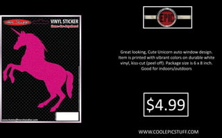 Great looking, Cute Unicorn auto window design.
Item is printed with vibrant colors on durable white
vinyl, kiss-cut (peel off). Package size is 6 x 8 inch.
Good for indoors/outdoors
WWW.COOLEPICSTUFF.COM
$4.99
 