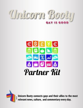 Partner Kit

    Unicorn Booty connects gays and their allies to the most
:   relevant news, culture, and commentary every day.
 