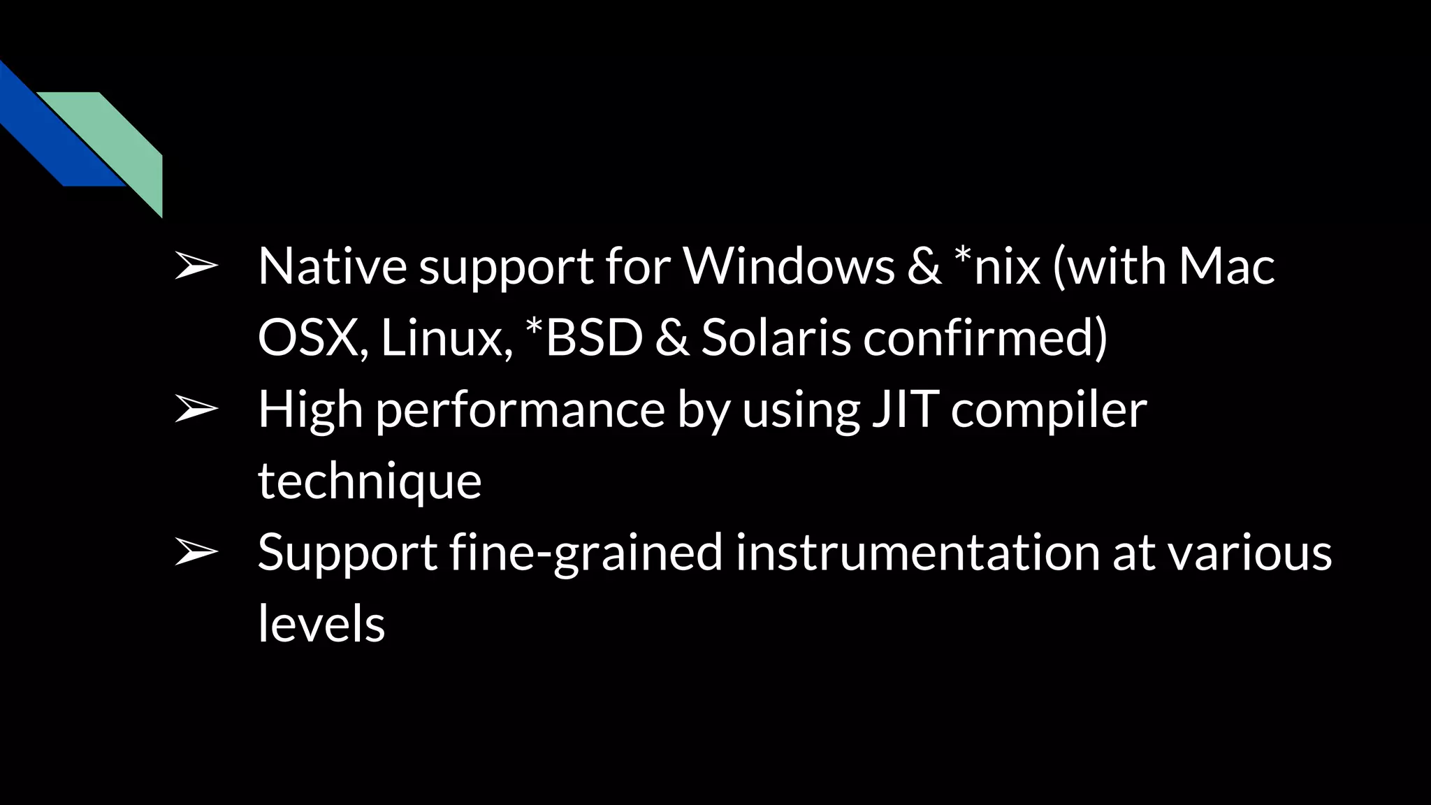 ➢ Native support for Windows & *nix (with Mac
OSX, Linux, *BSD & Solaris confirmed)
➢ High performance by using JIT compiler
technique
➢ Support fine-grained instrumentation at various
levels
 
