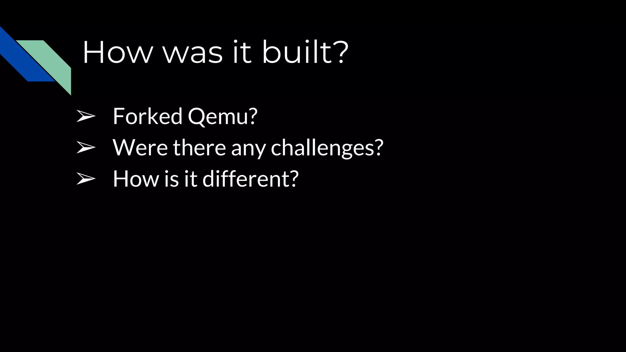 How was it built?
➢ Forked Qemu?
➢ Were there any challenges?
➢ How is it different?
 
